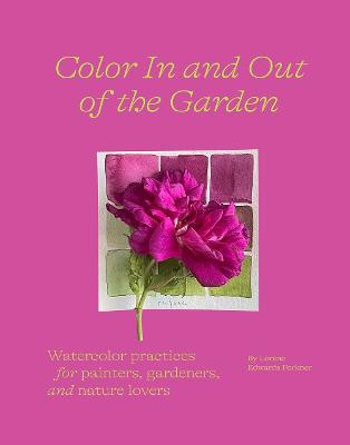 Color In and Out of the Garden: Watercolor Practices for Painters,  Gardeners, and Nature Lovers