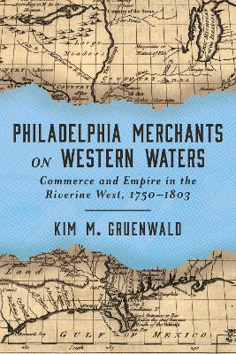 Philadelphia Merchants on Western Waters: Commerce and Empire in the Riverine West, 17501803