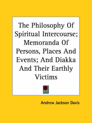 Philosophy Of Spiritual Intercourse; Memoranda Of Persons, Places And  Events; And Diakka And Their Earthly Victims