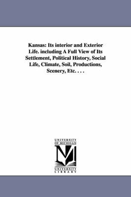 Kansas: Its Interior and Exterior Life. Including a Full View of Its Settlement,  Political History, Social Life, Climate, Soil