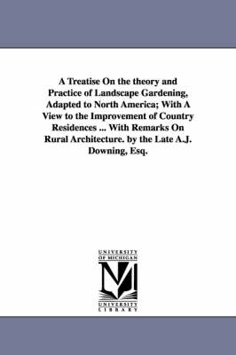 Treatise On the theory and Practice of Landscape Gardening, Adapted to North  America; With A View to the Improvement of Country Residences ... With Remarks On Rural Architecture. by the Late A.J. Downing, Esq.