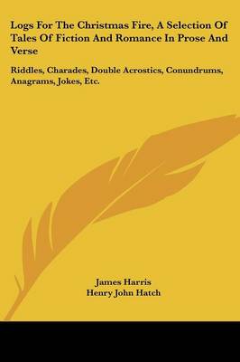 Logs For The Christmas Fire, A Selection Of Tales Of Fiction And Romance In  Prose And Verse: Riddles, Charades, Double Acrostics, Conundrums, Anagrams, Jokes, Etc.