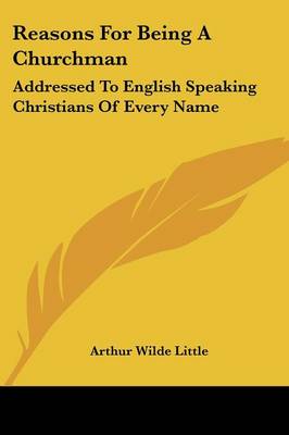 Reasons For Being A Churchman: Addressed To English Speaking Christians Of Every Name