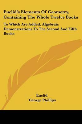 Euclid's Elements Of Geometry, Containing The Whole Twelve Books: To Which Are Added, Algebraic Demonstrations To The Second And Fifth Books