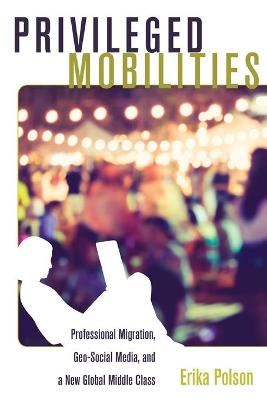 Privileged Mobilities: Professional Migration, Geo-Social Media, and a New Global Middle Class New edition