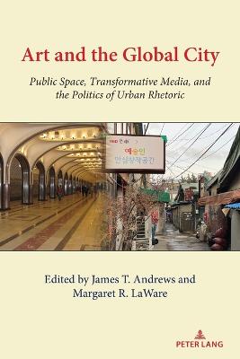 Art and the Global City: Public Space, Transformative Media, and the Politics of Urban Rhetoric New edition