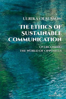 Ethics of Sustainable Communication: Overcoming the World of Opposites New edition