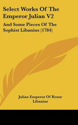 Select Works of the Emperor Julian V2: And Some Pieces of the Sophist Libanius (1784)