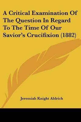 Critical Examination Of The Question In Regard To The Time Of Our Savior's  Crucifixion (1882)