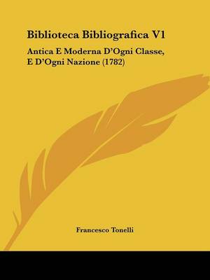 Biblioteca Bibliografica V1: Antica E Moderna D'Ogni Classe, E D'Ogni Nazione (1782)