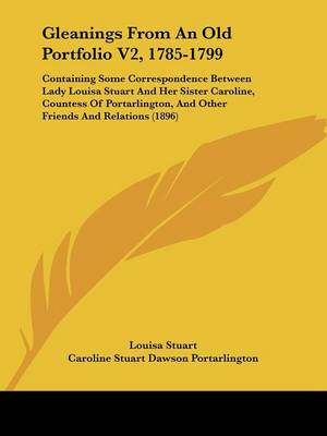 Gleanings From An Old Portfolio V2, 1785-1799: Containing Some Correspondence Between Lady Louisa Stuart And Her Sister  Caroline, Countess Of Portarlington, And Other Friends And Relations (1896)