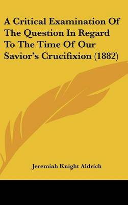 Critical Examination of the Question in Regard to the Time of Our Savior's  Crucifixion (1882)
