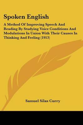 Spoken English: A Method Of Improving Speech And Reading By Studying Voice Conditions And  Modulations In Union With Their Causes In Thinking And Feeling (1913)