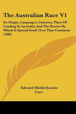 Australian Race V1: Its Origin, Languages, Customs, Place Of Landing In Australia And The Routes  By Which It Spread Itself Over That Continent (1886)