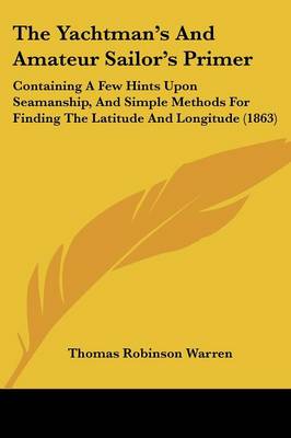 Yachtman's And Amateur Sailor's Primer: Containing A Few Hints Upon Seamanship, And Simple Methods For Finding The  Latitude And Longitude (1863)