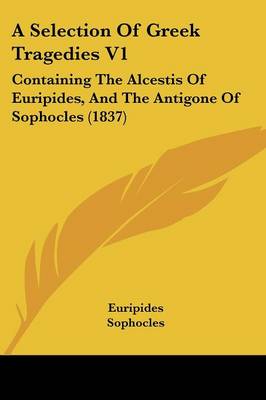 Selection Of Greek Tragedies V1: Containing The Alcestis Of Euripides, And The Antigone Of Sophocles (1837)