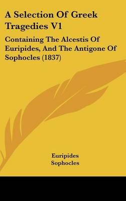 Selection Of Greek Tragedies V1: Containing The Alcestis Of Euripides, And The Antigone Of Sophocles (1837)