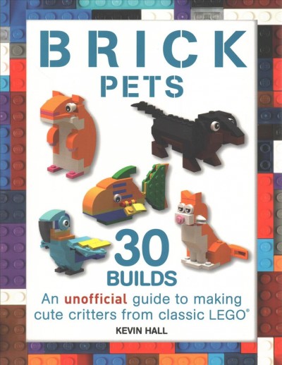 Brick Pets: 30 Builds: An Unofficial Guide to Making Cute Critters from Classic Lego