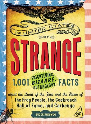 United States of Strange: 1,001 Frightening, Bizarre, Outrageous Facts About the Land of the Free and the Home of the Frog People, the Cockroach Hall of Fame, and Carhenge