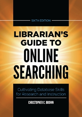 Librarian's Guide to Online Searching: Cultivating Database Skills for Research and Instruction 6th edition