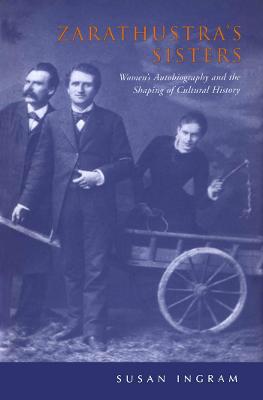 Zarathustra''s Sisters: Women's Autobiography and the Shaping of Cultural History