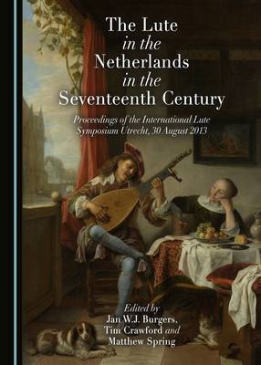 Lute in the Netherlands in the Seventeenth Century: Proceedings of the International Lute Symposium Utrecht, 30 August 2013 Unabridged edition
