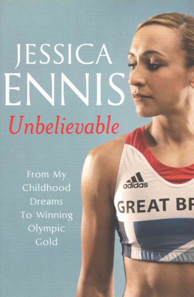 Jessica Ennis: Unbelievable - From My Childhood Dreams To Winning Olympic Gold: The life story of Team GB's Olympic Golden Girl