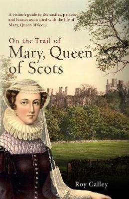 On the Trail of Mary, Queen of Scots: A visitors guide to the castles, palaces and houses associated with the  life of Mary, Queen of Scots
