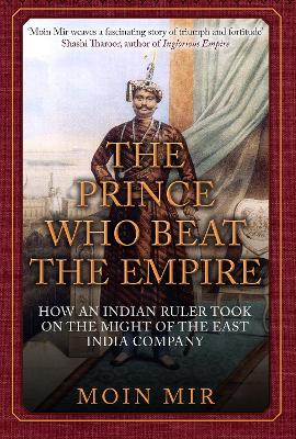 Prince Who Beat the Empire: How an Indian Ruler Took on the Might of the East India Company