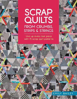 Scrap Quilts from Crumbs, Strips and Strings: Use Up Every Last Piece with 15 Scrap Quilt Patterns