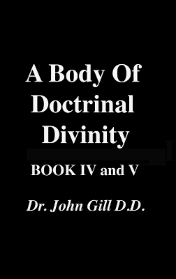 Body Of Doctrinal Divinity, Book IV, and V, by Dr. John Gill D.D.