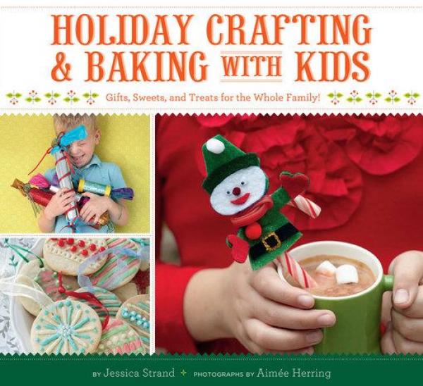 Holiday Crafting & Baking with Kids: Gifts, Sweets, and Treats for the Whole Family!