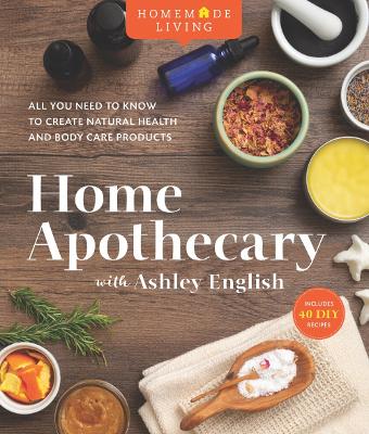 Home Apothecary with Ashley English: All You Need to Know to Create Natural Health and Body Care Products