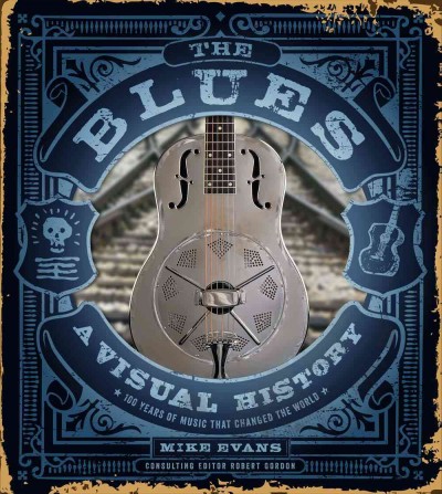 Blues: A Visual History: 100 Years of Music That Changed the World
