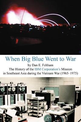 When Big Blue Went to War: A History of the Ibm Corporation'S Mission in Southeast Asia During the Vietnam War (1965-1975)