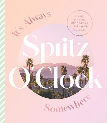 It's Always Spritz O'Clock Somewhere: Classic cocktail recipes from where you'd rather be, for fans of Prosecco  Made Me Do It