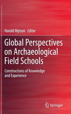 Global Perspectives on Archaeological Field Schools: Constructions of Knowledge and Experience 2012