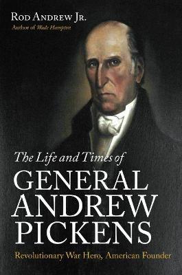Life and Times of General Andrew Pickens: Revolutionary War Hero, American Founder