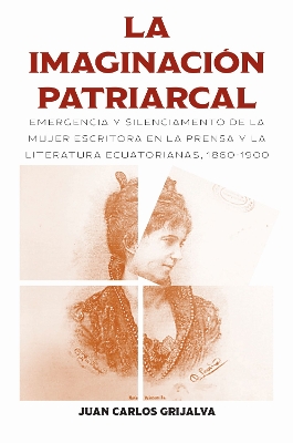 La imaginaciÃ³n patriarcal: Emergencia y silenciamento de la mujer escritora en la prensa y la literatura ecuatorianas, 1860-1900