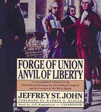 Forge of Union, Anvil of Liberty: A Correspondent's Report on the First Federal Elections, the First Federal  Congress, and the Bill of Rights Unabridged edition