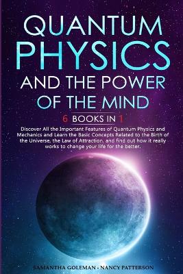Quantum Physics and The Power of the Mind: 6 BOOKS IN 1 Discover All the Important Features of Quantum Physics and  Mechanics and Learn the Basic Concepts Related to the Birth of the Universe, the Law of Attraction, and find out how it really works to change your life for the better.