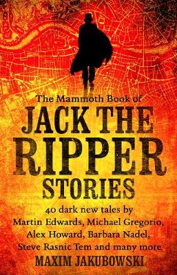 Mammoth Book of Jack the Ripper Stories: 40 dark new tales by Martin Edwards, Michael Gregorio, Alex Howard, Barbara Nadel, Steve Rasnic Tem and many more
