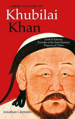Brief History of Khubilai Khan: Lord of Xanadu, Founder of the Yuan Dynasty, Emperor of China