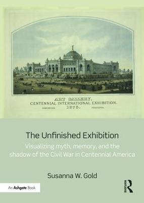 Unfinished Exhibition: Visualizing Myth, Memory, and the Shadow of the Civil War in Centennial  America