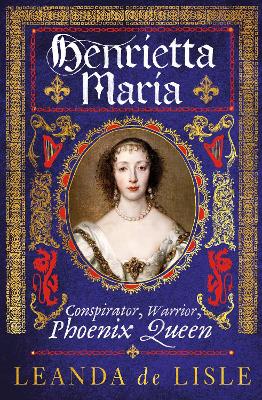 Henrietta Maria: Conspirator, Warrior, Phoenix Queen