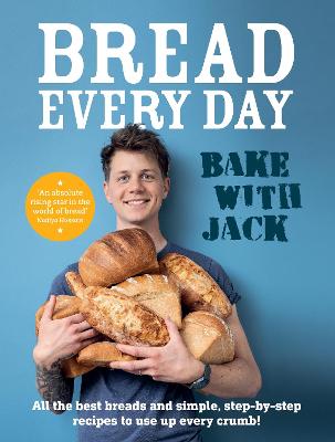 BAKE WITH JACK   Bread Every Day: All the best breads and simple, step-by-step recipes to use up every crumb
