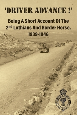 'DRIVER ADVANCE !' Being A Short Account Of The 2nd Lothians And Border  Horse, 1939-1946