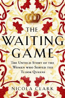 Waiting Game: The Untold Story of the Women Who Served the Tudor Queens