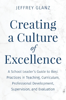 Creating a Culture of Excellence: A School Leader's Guide to Best Practices in Teaching, Curriculum,  Professional Development, Supervision, and Evaluation