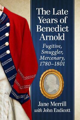 Late Years of Benedict Arnold: Fugitive, Smuggler, Mercenary, 1780-1801